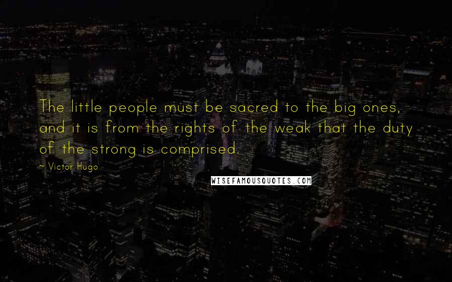 Victor Hugo Quotes: The little people must be sacred to the big ones, and it is from the rights of the weak that the duty of the strong is comprised.