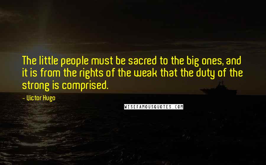 Victor Hugo Quotes: The little people must be sacred to the big ones, and it is from the rights of the weak that the duty of the strong is comprised.