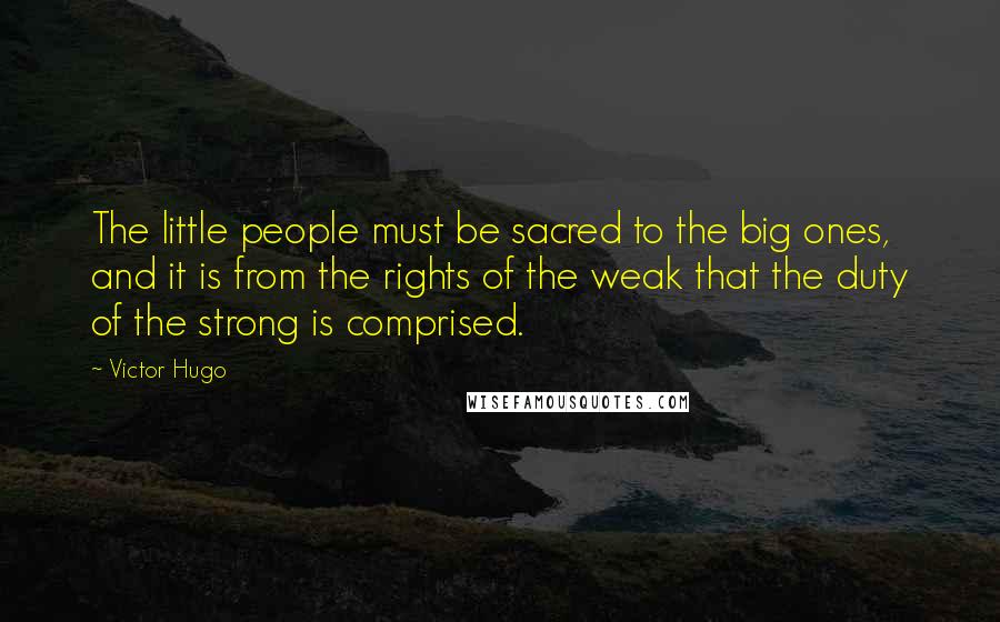 Victor Hugo Quotes: The little people must be sacred to the big ones, and it is from the rights of the weak that the duty of the strong is comprised.