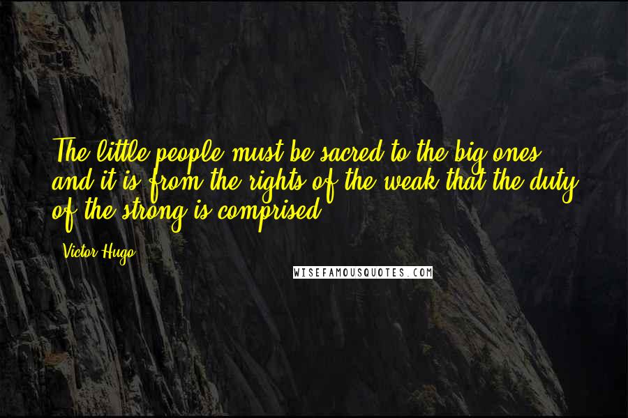 Victor Hugo Quotes: The little people must be sacred to the big ones, and it is from the rights of the weak that the duty of the strong is comprised.