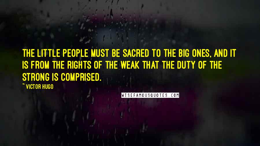 Victor Hugo Quotes: The little people must be sacred to the big ones, and it is from the rights of the weak that the duty of the strong is comprised.