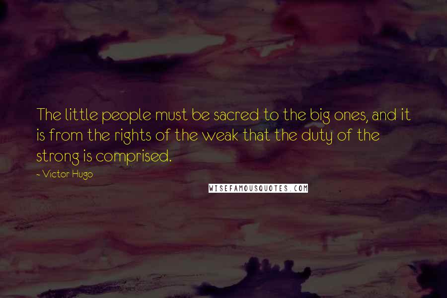 Victor Hugo Quotes: The little people must be sacred to the big ones, and it is from the rights of the weak that the duty of the strong is comprised.