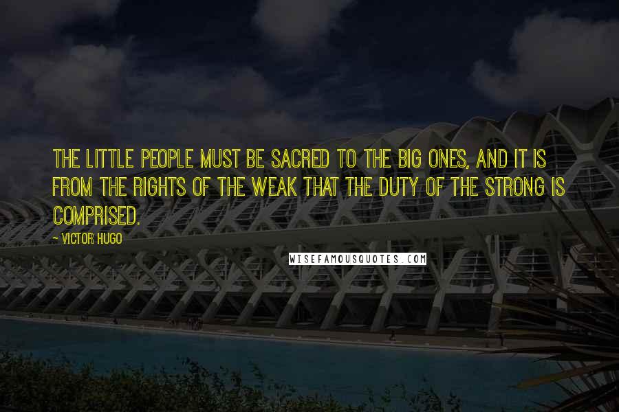 Victor Hugo Quotes: The little people must be sacred to the big ones, and it is from the rights of the weak that the duty of the strong is comprised.