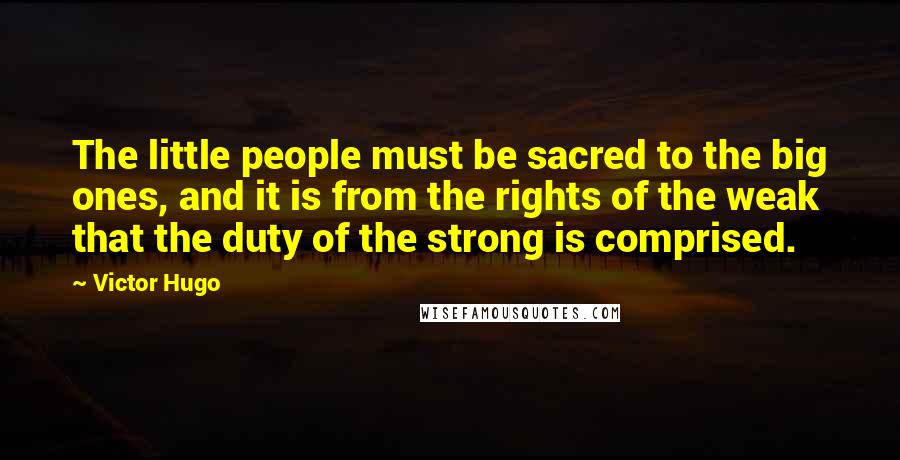 Victor Hugo Quotes: The little people must be sacred to the big ones, and it is from the rights of the weak that the duty of the strong is comprised.