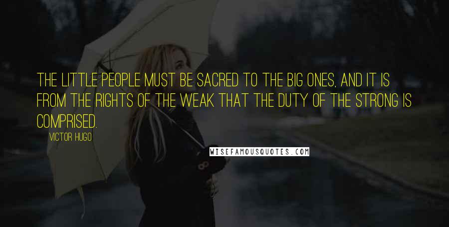 Victor Hugo Quotes: The little people must be sacred to the big ones, and it is from the rights of the weak that the duty of the strong is comprised.