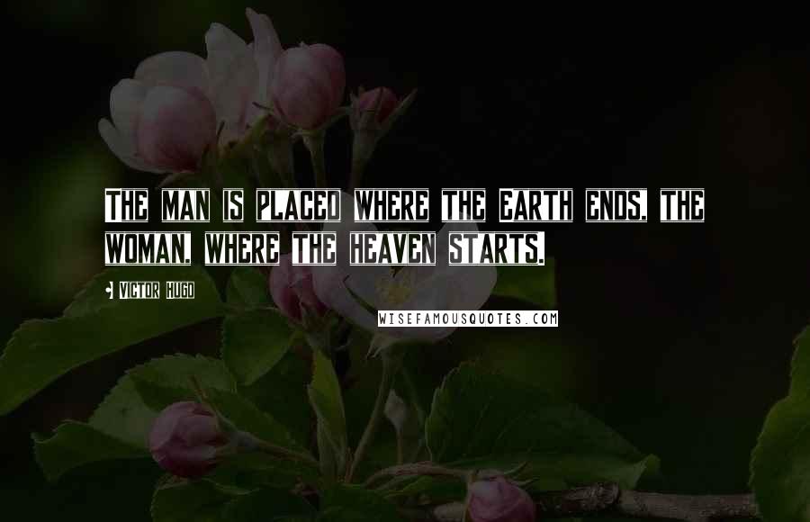 Victor Hugo Quotes: The man is placed where the Earth ends, the woman, where the heaven starts.