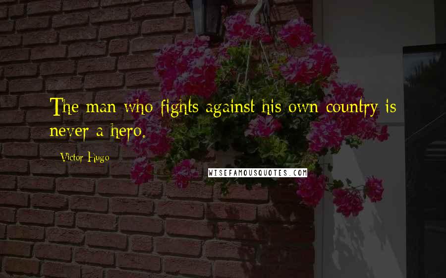 Victor Hugo Quotes: The man who fights against his own country is never a hero.