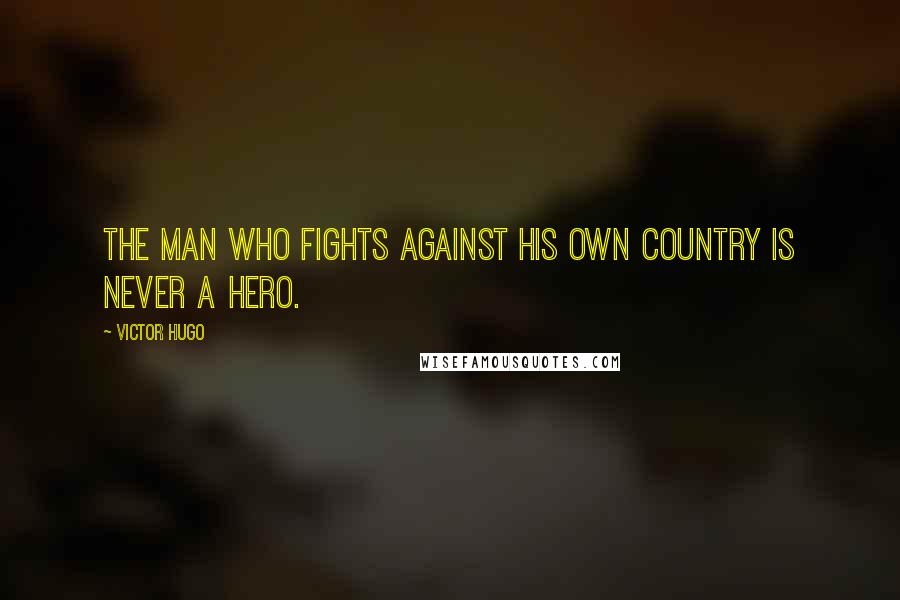 Victor Hugo Quotes: The man who fights against his own country is never a hero.