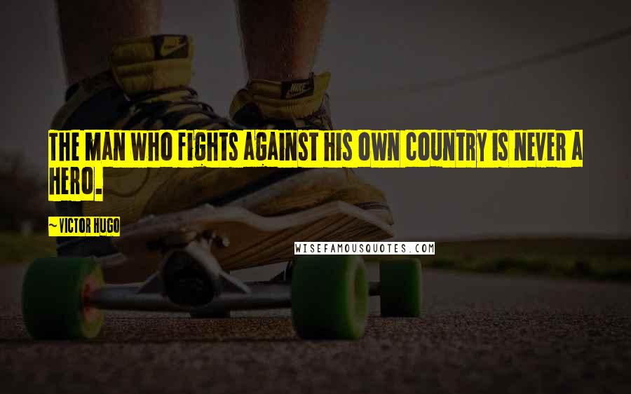 Victor Hugo Quotes: The man who fights against his own country is never a hero.