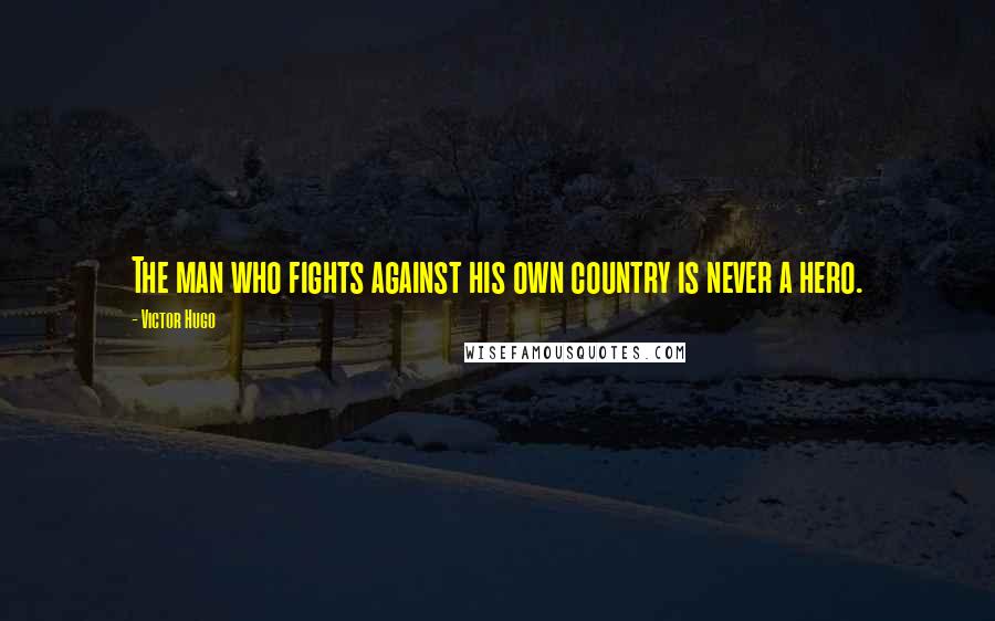 Victor Hugo Quotes: The man who fights against his own country is never a hero.