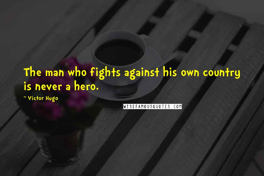 Victor Hugo Quotes: The man who fights against his own country is never a hero.
