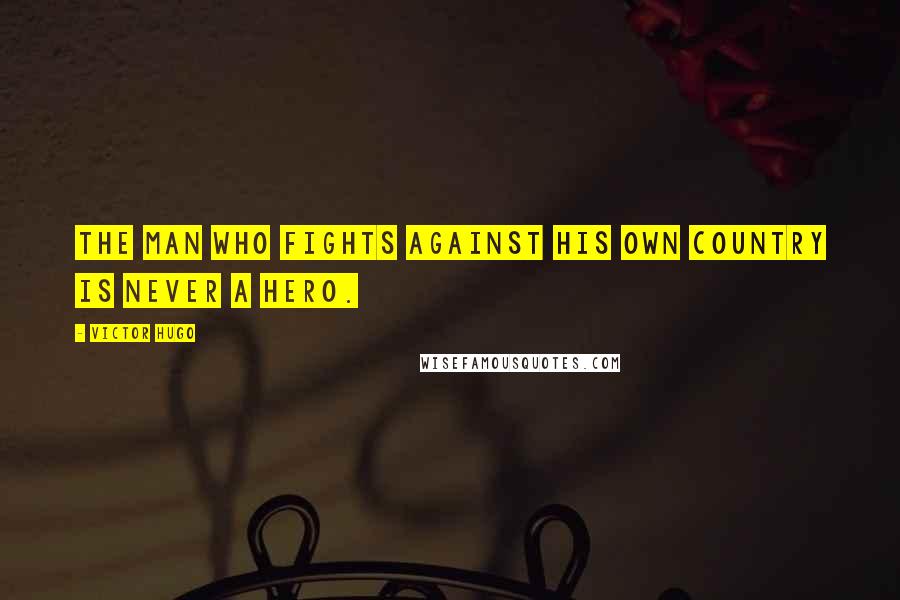 Victor Hugo Quotes: The man who fights against his own country is never a hero.