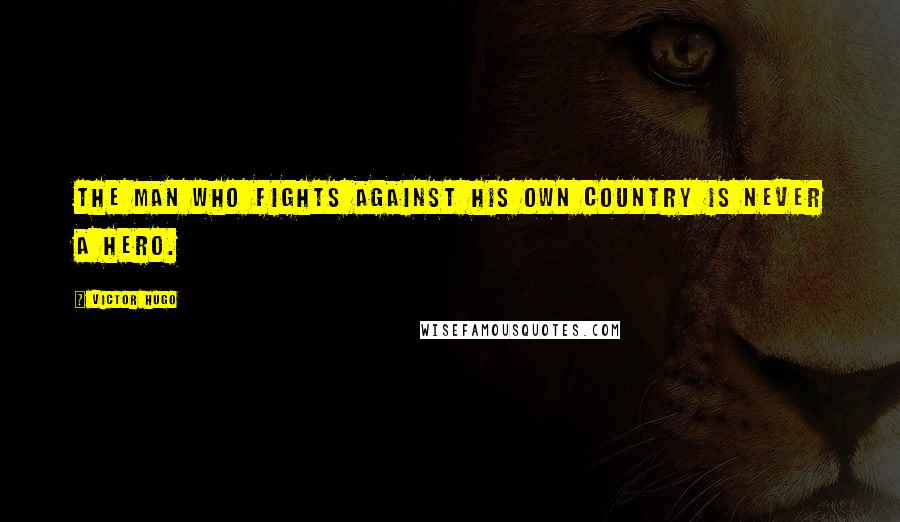 Victor Hugo Quotes: The man who fights against his own country is never a hero.