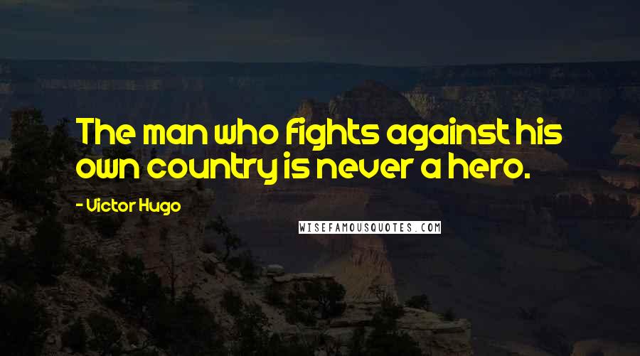 Victor Hugo Quotes: The man who fights against his own country is never a hero.