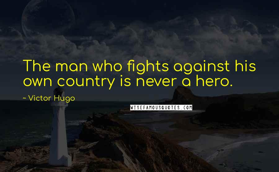 Victor Hugo Quotes: The man who fights against his own country is never a hero.