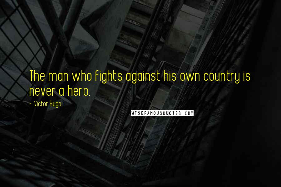 Victor Hugo Quotes: The man who fights against his own country is never a hero.