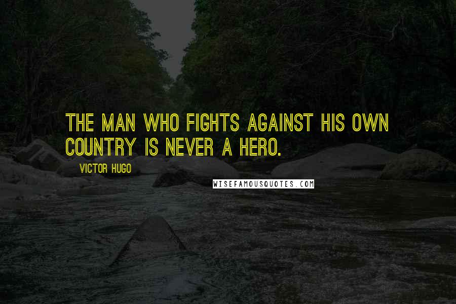 Victor Hugo Quotes: The man who fights against his own country is never a hero.