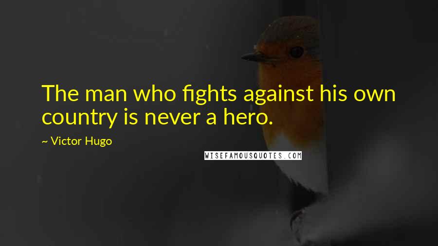 Victor Hugo Quotes: The man who fights against his own country is never a hero.