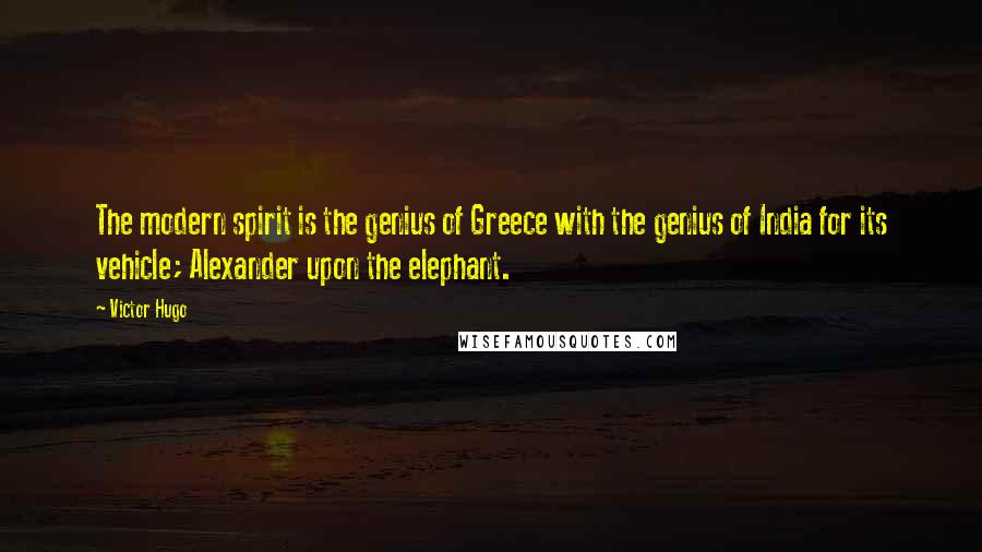 Victor Hugo Quotes: The modern spirit is the genius of Greece with the genius of India for its vehicle; Alexander upon the elephant.