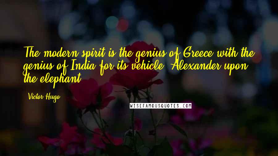 Victor Hugo Quotes: The modern spirit is the genius of Greece with the genius of India for its vehicle; Alexander upon the elephant.