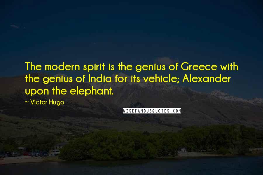 Victor Hugo Quotes: The modern spirit is the genius of Greece with the genius of India for its vehicle; Alexander upon the elephant.