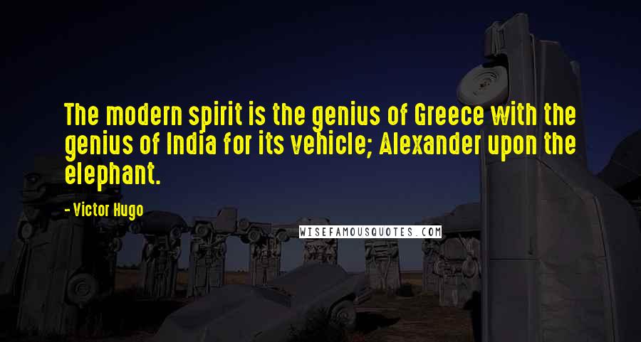 Victor Hugo Quotes: The modern spirit is the genius of Greece with the genius of India for its vehicle; Alexander upon the elephant.