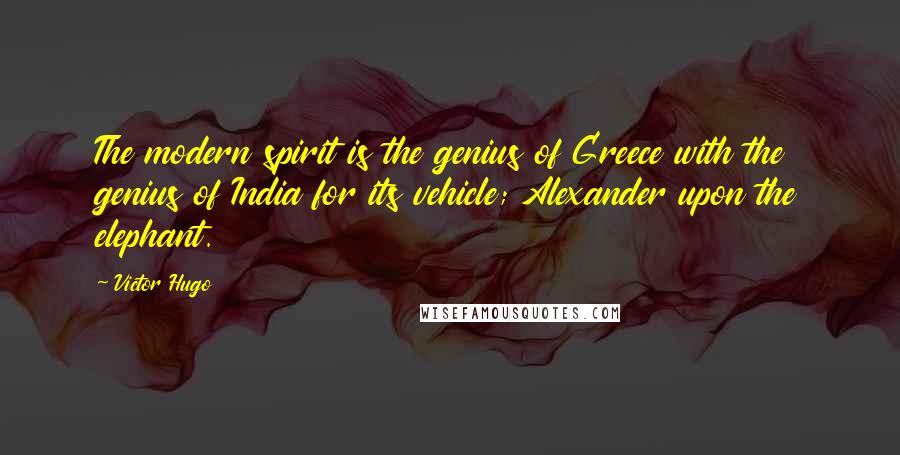 Victor Hugo Quotes: The modern spirit is the genius of Greece with the genius of India for its vehicle; Alexander upon the elephant.