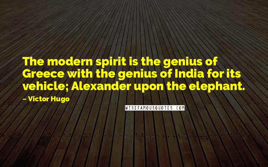 Victor Hugo Quotes: The modern spirit is the genius of Greece with the genius of India for its vehicle; Alexander upon the elephant.