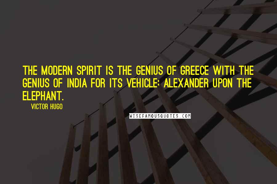 Victor Hugo Quotes: The modern spirit is the genius of Greece with the genius of India for its vehicle; Alexander upon the elephant.