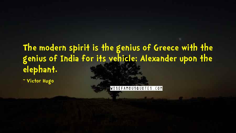 Victor Hugo Quotes: The modern spirit is the genius of Greece with the genius of India for its vehicle; Alexander upon the elephant.