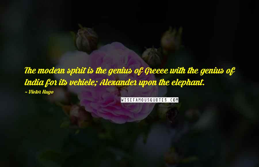 Victor Hugo Quotes: The modern spirit is the genius of Greece with the genius of India for its vehicle; Alexander upon the elephant.