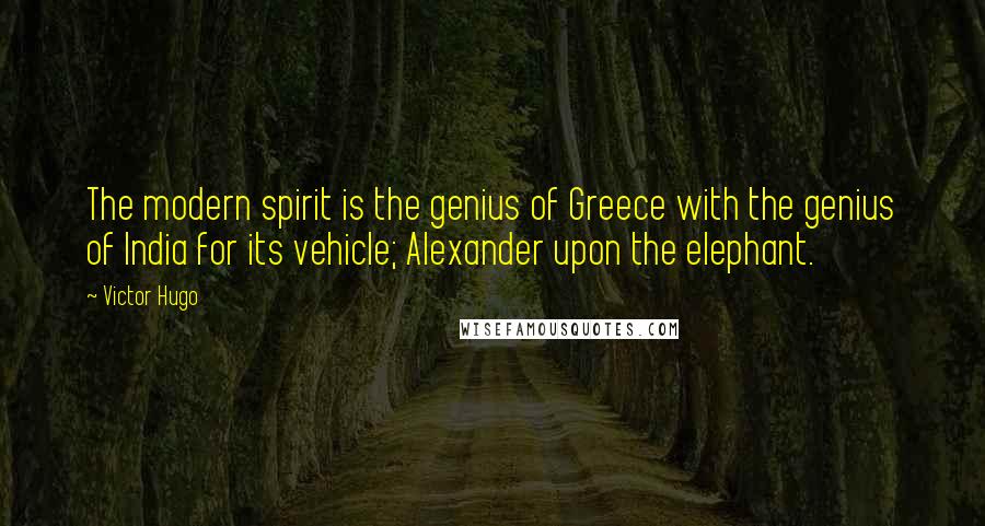 Victor Hugo Quotes: The modern spirit is the genius of Greece with the genius of India for its vehicle; Alexander upon the elephant.