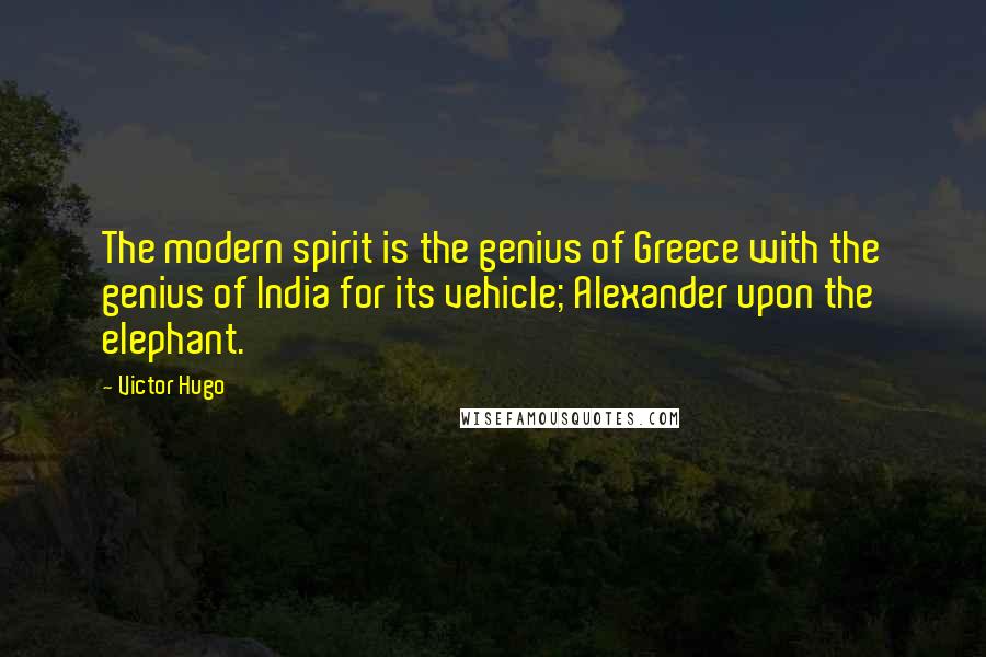 Victor Hugo Quotes: The modern spirit is the genius of Greece with the genius of India for its vehicle; Alexander upon the elephant.