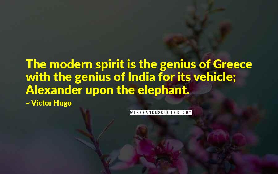 Victor Hugo Quotes: The modern spirit is the genius of Greece with the genius of India for its vehicle; Alexander upon the elephant.