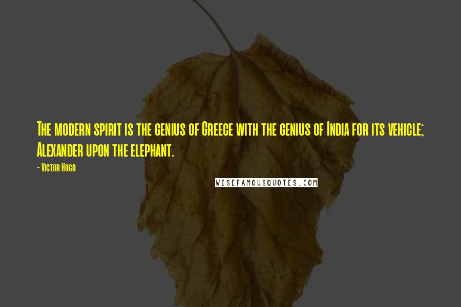 Victor Hugo Quotes: The modern spirit is the genius of Greece with the genius of India for its vehicle; Alexander upon the elephant.