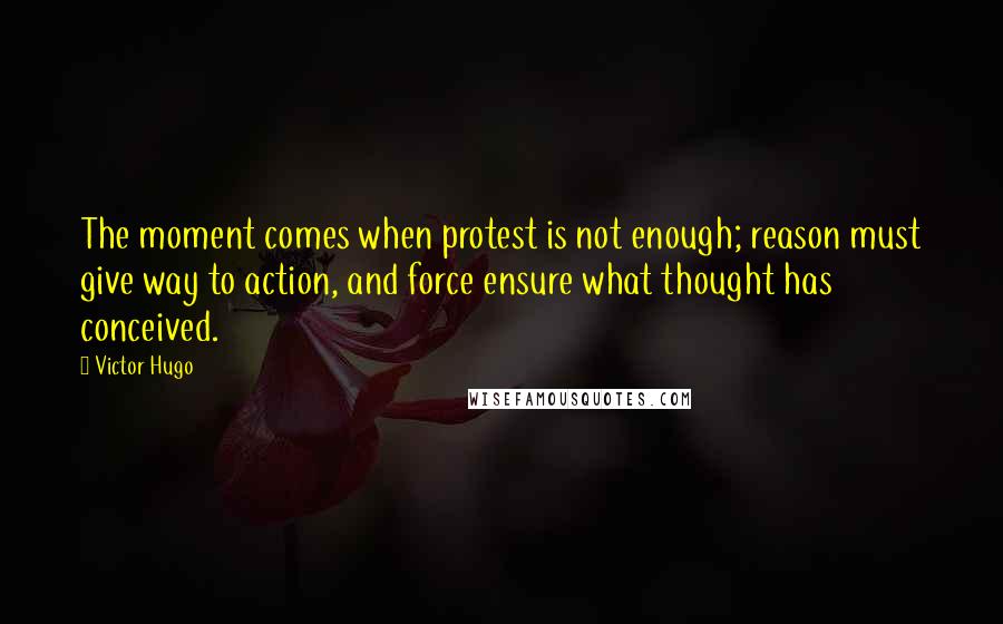 Victor Hugo Quotes: The moment comes when protest is not enough; reason must give way to action, and force ensure what thought has conceived.