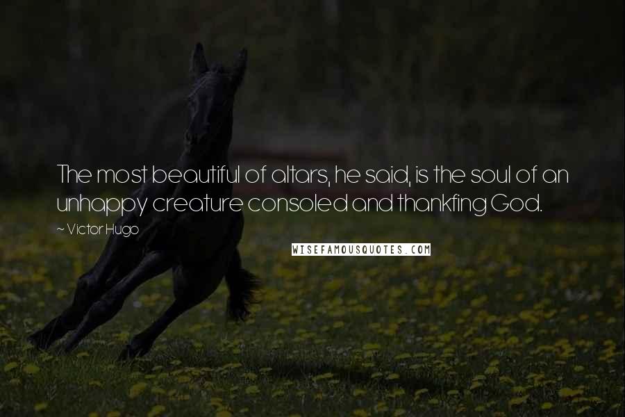 Victor Hugo Quotes: The most beautiful of altars, he said, is the soul of an unhappy creature consoled and thankfing God.