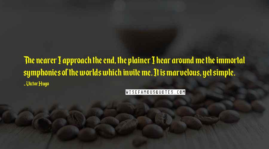 Victor Hugo Quotes: The nearer I approach the end, the plainer I hear around me the immortal symphonies of the worlds which invite me. It is marvelous, yet simple.