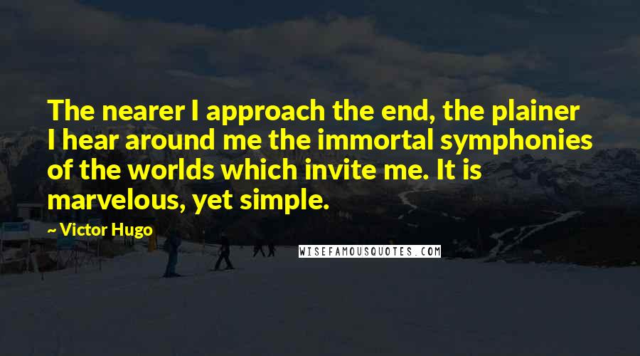 Victor Hugo Quotes: The nearer I approach the end, the plainer I hear around me the immortal symphonies of the worlds which invite me. It is marvelous, yet simple.