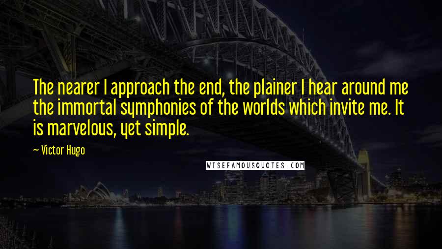 Victor Hugo Quotes: The nearer I approach the end, the plainer I hear around me the immortal symphonies of the worlds which invite me. It is marvelous, yet simple.