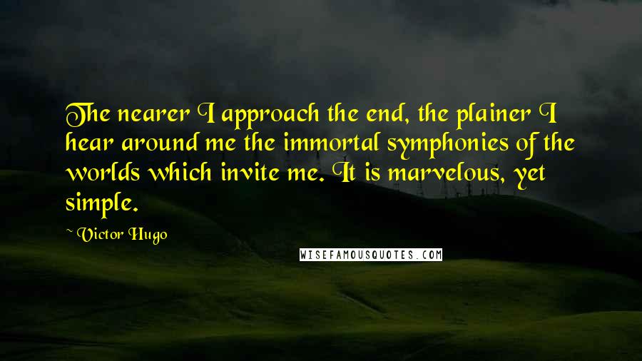 Victor Hugo Quotes: The nearer I approach the end, the plainer I hear around me the immortal symphonies of the worlds which invite me. It is marvelous, yet simple.