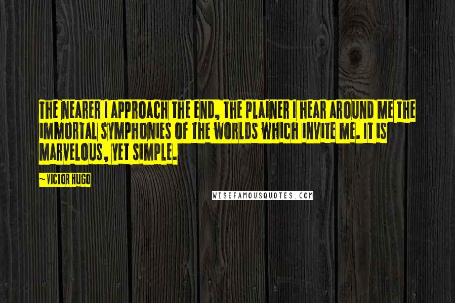 Victor Hugo Quotes: The nearer I approach the end, the plainer I hear around me the immortal symphonies of the worlds which invite me. It is marvelous, yet simple.