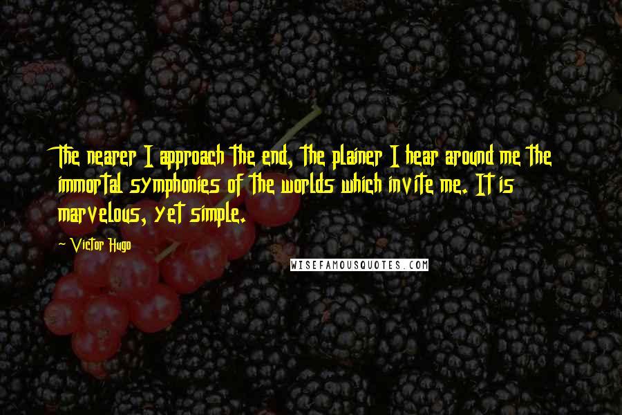 Victor Hugo Quotes: The nearer I approach the end, the plainer I hear around me the immortal symphonies of the worlds which invite me. It is marvelous, yet simple.