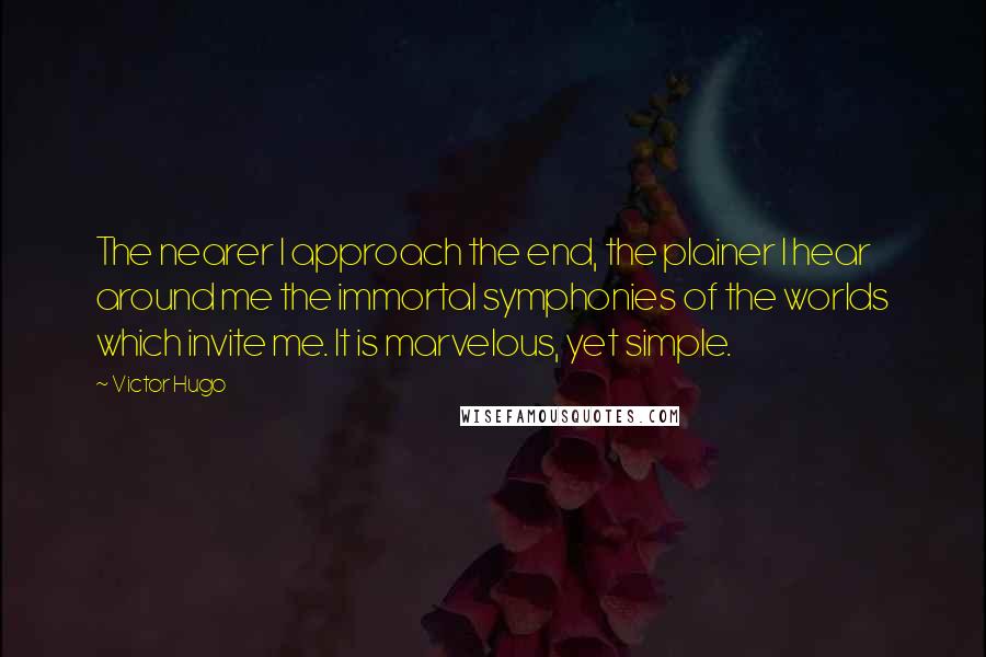 Victor Hugo Quotes: The nearer I approach the end, the plainer I hear around me the immortal symphonies of the worlds which invite me. It is marvelous, yet simple.