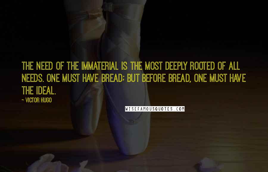 Victor Hugo Quotes: The need of the immaterial is the most deeply rooted of all needs. One must have bread; but before bread, one must have the ideal.