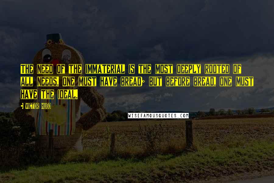 Victor Hugo Quotes: The need of the immaterial is the most deeply rooted of all needs. One must have bread; but before bread, one must have the ideal.