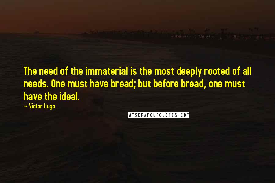Victor Hugo Quotes: The need of the immaterial is the most deeply rooted of all needs. One must have bread; but before bread, one must have the ideal.