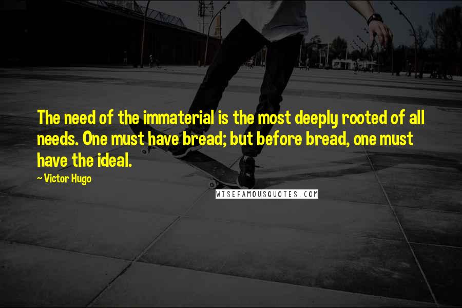 Victor Hugo Quotes: The need of the immaterial is the most deeply rooted of all needs. One must have bread; but before bread, one must have the ideal.