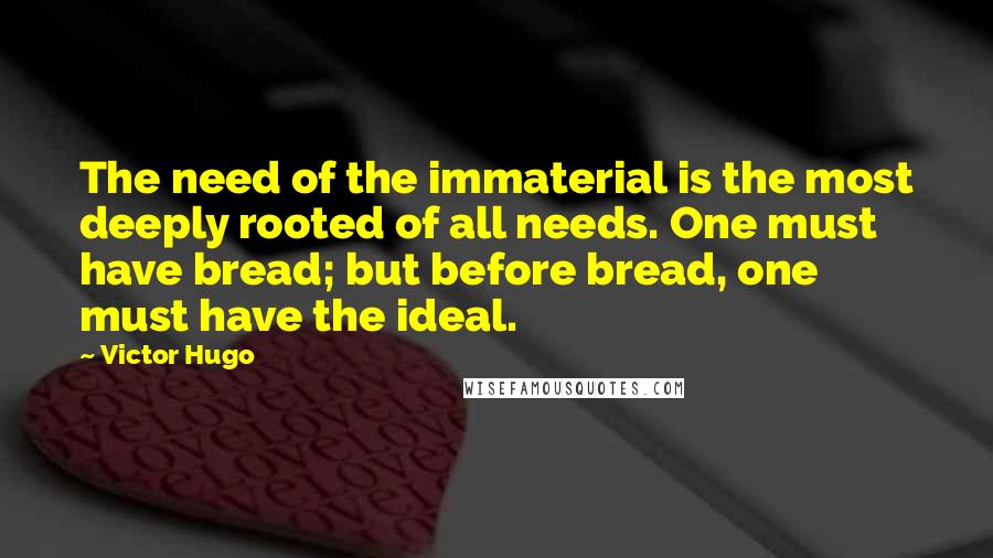 Victor Hugo Quotes: The need of the immaterial is the most deeply rooted of all needs. One must have bread; but before bread, one must have the ideal.
