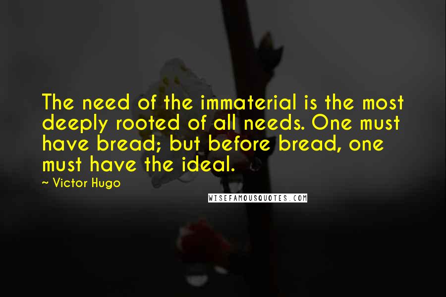 Victor Hugo Quotes: The need of the immaterial is the most deeply rooted of all needs. One must have bread; but before bread, one must have the ideal.